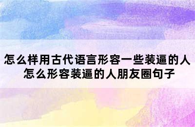 怎么样用古代语言形容一些装逼的人 怎么形容装逼的人朋友圈句子